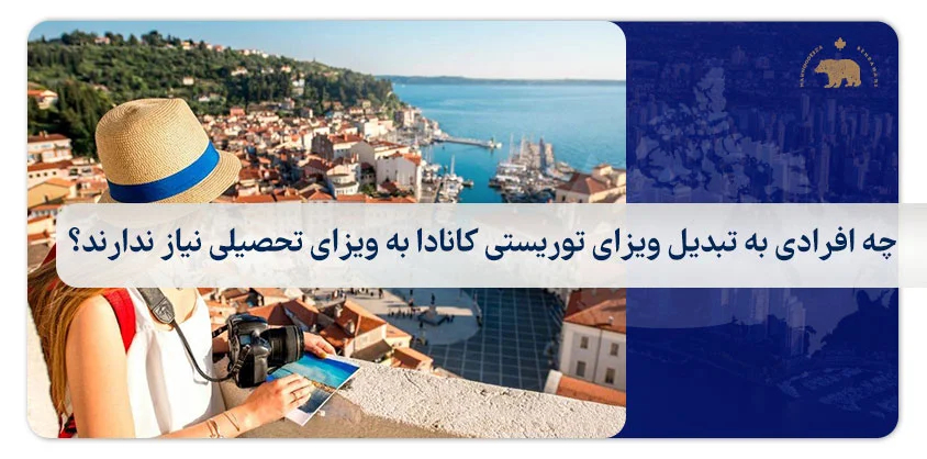 چه افرادی به تبدیل ویزای توریستی کانادا به ویزای تحصیلی نیاز ندارند؟